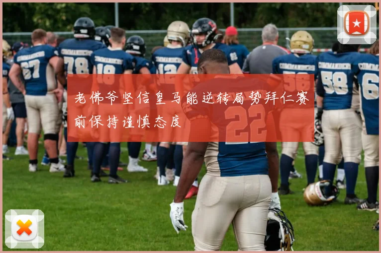 老佛爷坚信皇马能逆转局势拜仁赛前保持谨慎态度
