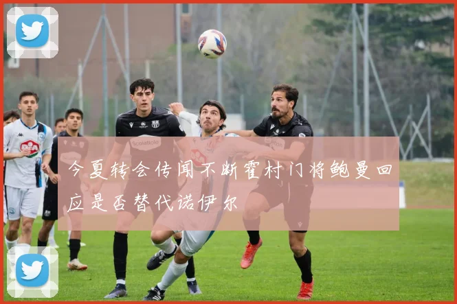 今夏转会传闻不断霍村门将鲍曼回应是否替代诺伊尔