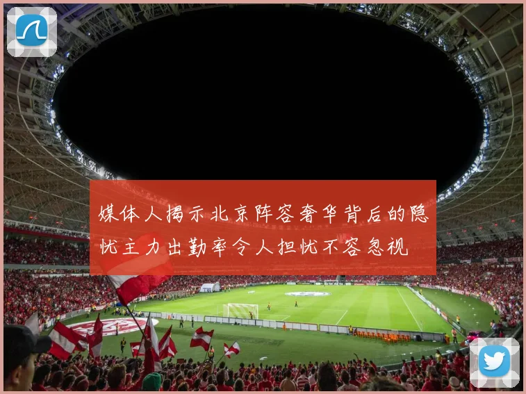 媒体人揭示北京阵容奢华背后的隐忧主力出勤率令人担忧不容忽视