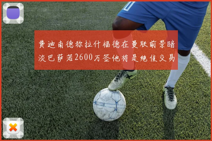 费迪南德称拉什福德在曼联前景暗淡巴萨若2600万签他将是绝佳交易