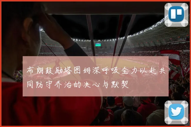 布朗鼓励塔图姆深呼吸全力以赴共同防守乔治的决心与默契