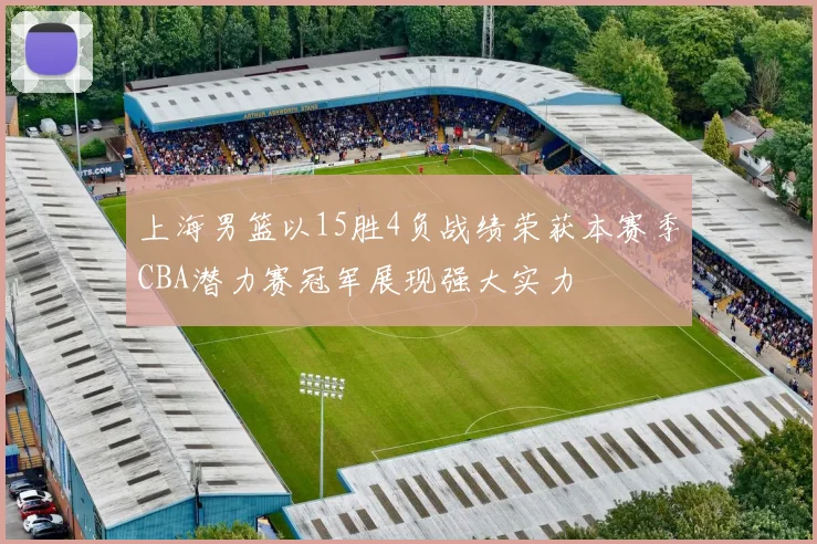 上海男篮以15胜4负战绩荣获本赛季CBA潜力赛冠军展现强大实力