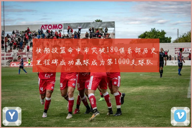 快船投篮命中率突破180俱乐部历史里程碑成功赢球成为第1000支球队