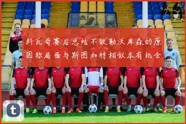 科瓦奇赛后总结不敌勒沃库森的原因称局面与斯图加特相似本有机会取胜但未能把握
