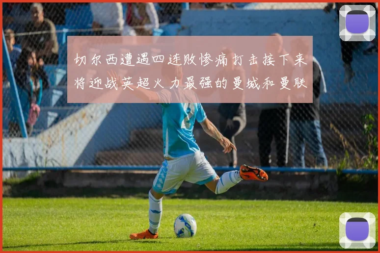 切尔西遭遇四连败惨痛打击接下来将迎战英超火力最强的曼城和曼联