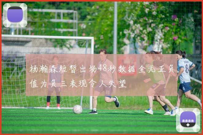 杨瀚森短暂出场48秒数据全无正负值为负三表现令人失望
