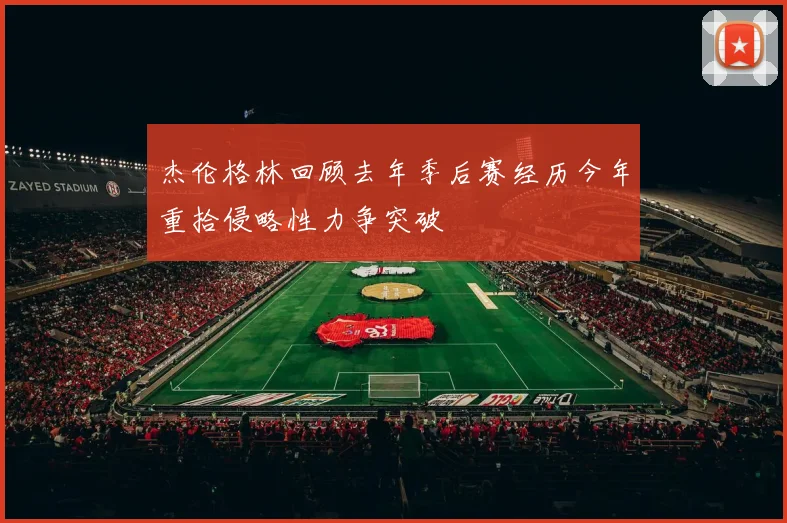 杰伦格林回顾去年季后赛经历今年重拾侵略性力争突破