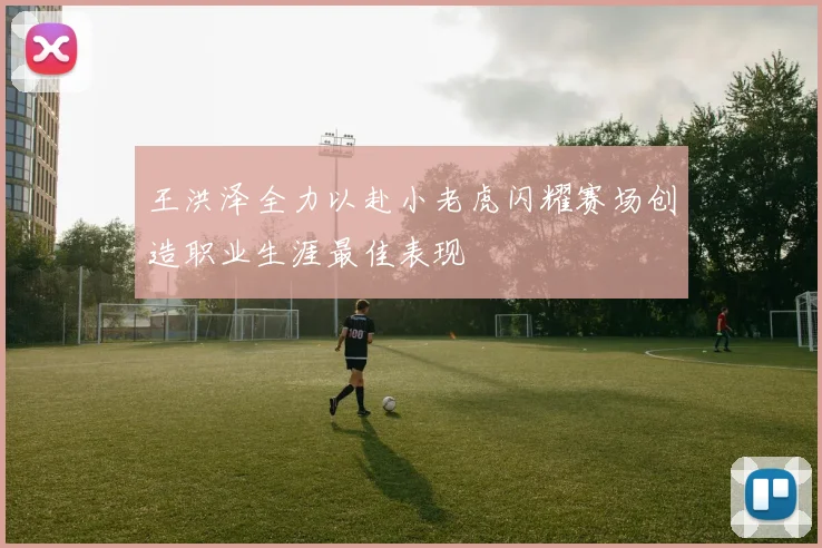 王洪泽全力以赴小老虎闪耀赛场创造职业生涯最佳表现