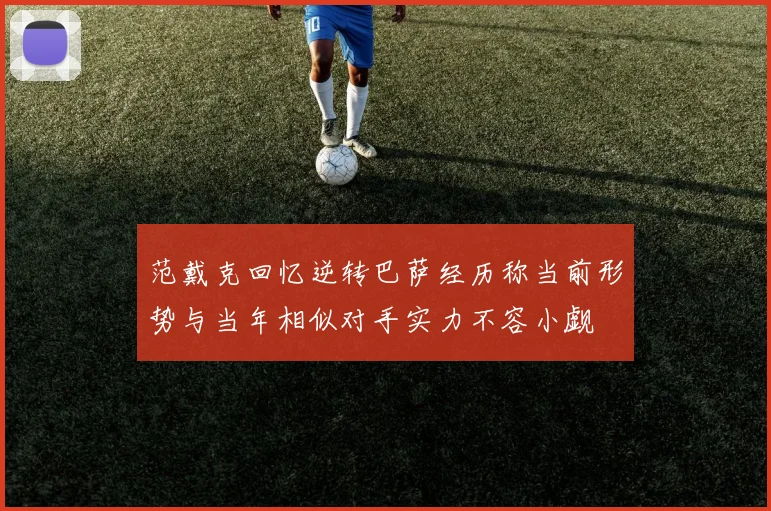 范戴克回忆逆转巴萨经历称当前形势与当年相似对手实力不容小觑
