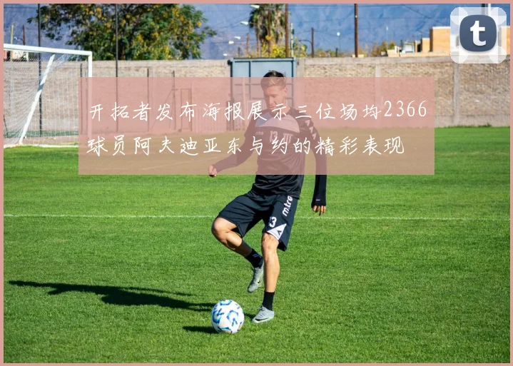 开拓者发布海报展示三位场均2366球员阿夫迪亚东与约的精彩表现