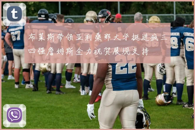 布莱斯带领亚利桑那大学挺进疯三四强詹姆斯全力祝贺展现支持