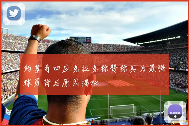 约基奇回应克拉克称赞称其为最强球员背后原因揭秘