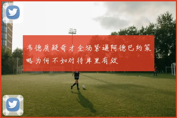 韦德质疑奇才全场紧逼阿德巴约策略为何不如对待库里有效