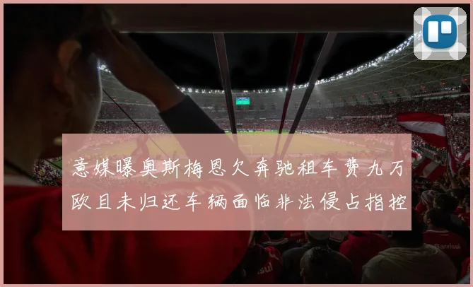 意媒曝奥斯梅恩欠奔驰租车费九万欧且未归还车辆面临非法侵占指控