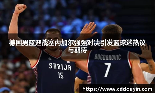德国男篮迎战塞内加尔强强对决引发篮球迷热议与期待