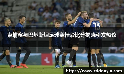 柬埔寨与巴基斯坦足球赛精彩比分揭晓引发热议